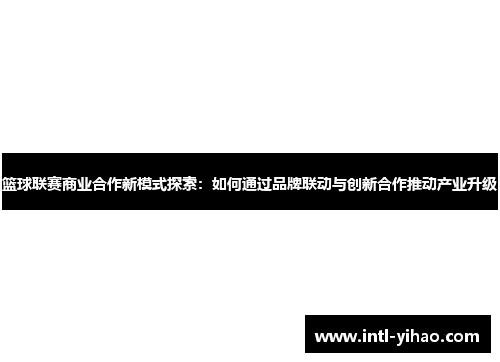 篮球联赛商业合作新模式探索：如何通过品牌联动与创新合作推动产业升级