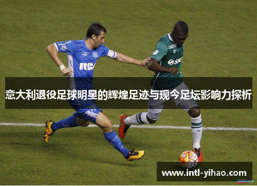 意大利退役足球明星的辉煌足迹与现今足坛影响力探析