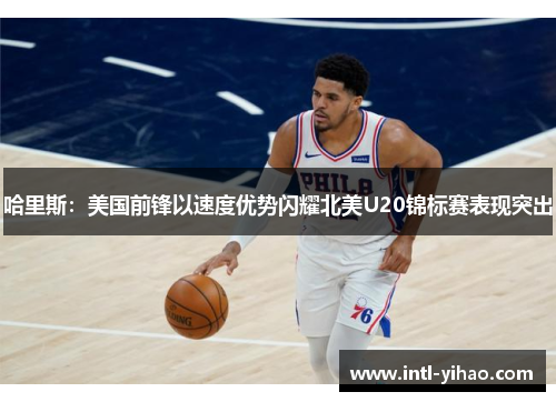 哈里斯：美国前锋以速度优势闪耀北美U20锦标赛表现突出