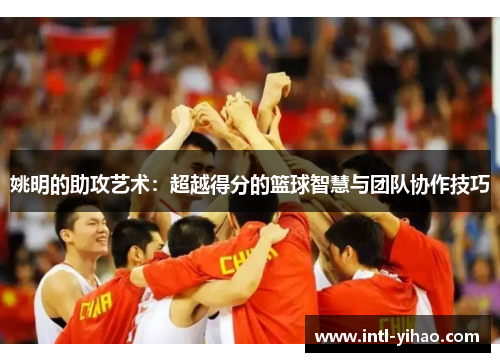 姚明的助攻艺术：超越得分的篮球智慧与团队协作技巧
