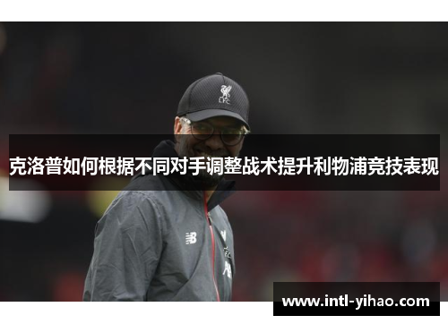 克洛普如何根据不同对手调整战术提升利物浦竞技表现