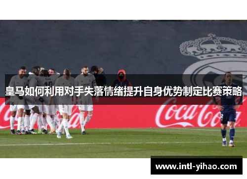 皇马如何利用对手失落情绪提升自身优势制定比赛策略