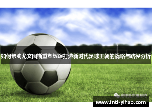 如何帮助尤文图斯重塑辉煌打造新时代足球王朝的战略与路径分析