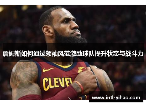 詹姆斯如何通过领袖风范激励球队提升状态与战斗力 詹姆斯如何通过领袖风范激励球队提升状态与战斗力