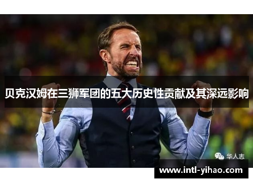 贝克汉姆在三狮军团的五大历史性贡献及其深远影响 贝克汉姆在三狮军团的五大历史性贡献及其深远影响