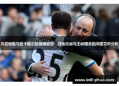 贝尼特斯与纽卡斯尔的情感纽带:球迷忠诚与主帅理念的深度交织分析 贝尼特斯与纽卡斯尔的情感纽带:球迷忠诚与主帅理念的深度交织分析