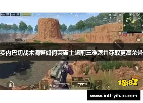 费内巴切战术调整如何突破土超前三难题并夺取更高荣誉