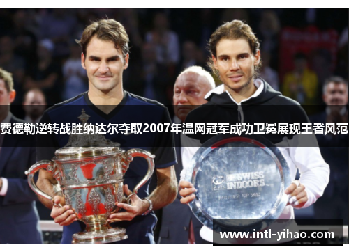 费德勒逆转战胜纳达尔夺取2007年温网冠军成功卫冕展现王者风范 费德勒逆转战胜纳达尔夺取2007年温网冠军成功卫冕展现王者风范