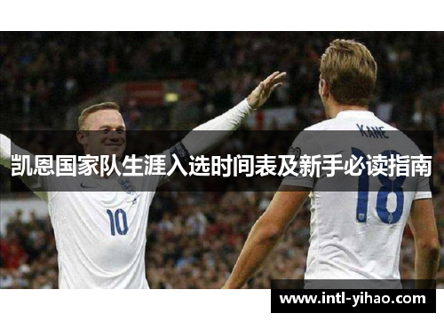 凯恩国家队生涯入选时间表及新手必读指南 凯恩国家队生涯入选时间表及新手必读指南