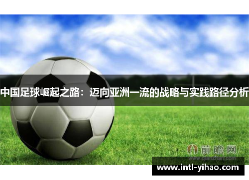 中国足球崛起之路:迈向亚洲一流的战略与实践路径分析 中国足球崛起之路:迈向亚洲一流的战略与实践路径分析