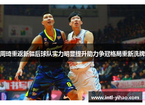 周琦重返新疆后球队实力明显提升助力争冠格局重新洗牌 周琦重返新疆后球队实力明显提升助力争冠格局重新洗牌