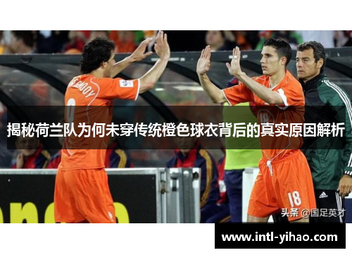 揭秘荷兰队为何未穿传统橙色球衣背后的真实原因解析 揭秘荷兰队为何未穿传统橙色球衣背后的真实原因解析