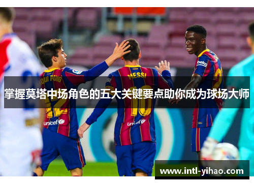 掌握莫塔中场角色的五大关键要点助你成为球场大师 掌握莫塔中场角色的五大关键要点助你成为球场大师