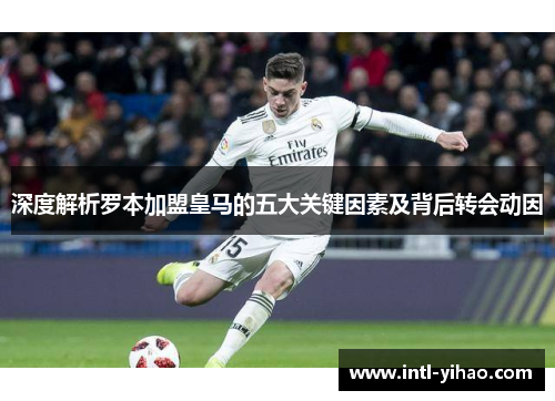 深度解析罗本加盟皇马的五大关键因素及背后转会动因 深度解析罗本加盟皇马的五大关键因素及背后转会动因