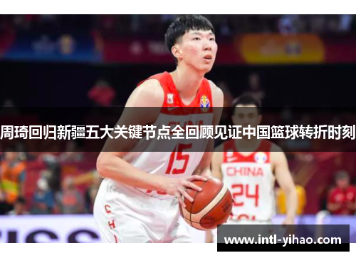 周琦回归新疆五大关键节点全回顾见证中国篮球转折时刻 周琦回归新疆五大关键节点全回顾见证中国篮球转折时刻