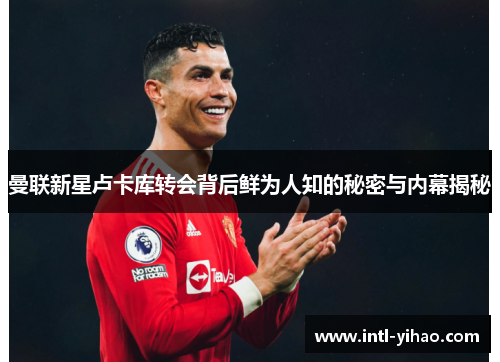 曼联新星卢卡库转会背后鲜为人知的秘密与内幕揭秘 曼联新星卢卡库转会背后鲜为人知的秘密与内幕揭秘