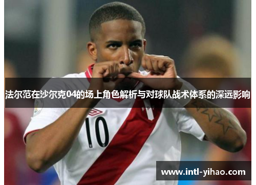 法尔范在沙尔克04的场上角色解析与对球队战术体系的深远影响 法尔范在沙尔克04的场上角色解析与对球队战术体系的深远影响