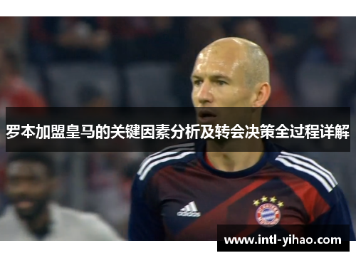 罗本加盟皇马的关键因素分析及转会决策全过程详解 罗本加盟皇马的关键因素分析及转会决策全过程详解