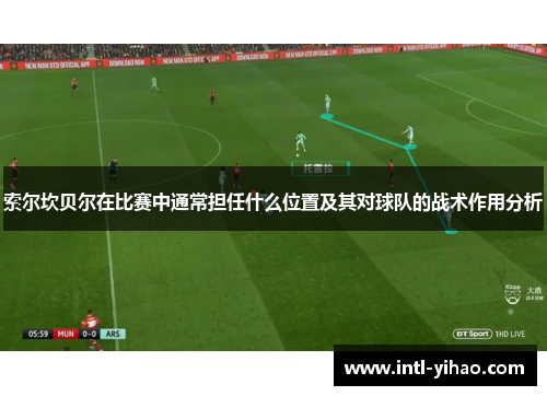 索尔坎贝尔在比赛中通常担任什么位置及其对球队的战术作用分析 索尔坎贝尔在比赛中通常担任什么位置及其对球队的战术作用分析