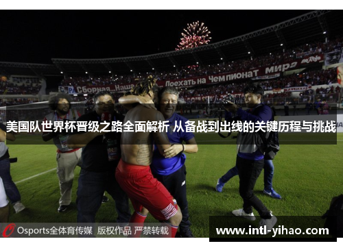 美国队世界杯晋级之路全面解析 从备战到出线的关键历程与挑战 美国队世界杯晋级之路全面解析 从备战到出线的关键历程与挑战