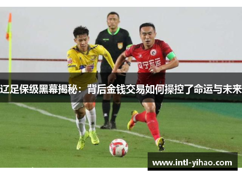 辽足保级黑幕揭秘:背后金钱交易如何操控了命运与未来 辽足保级黑幕揭秘:背后金钱交易如何操控了命运与未来