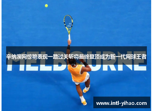辛纳澳网惊艳表现一路过关斩将最终登顶成为新一代网球王者 辛纳澳网惊艳表现一路过关斩将最终登顶成为新一代网球王者