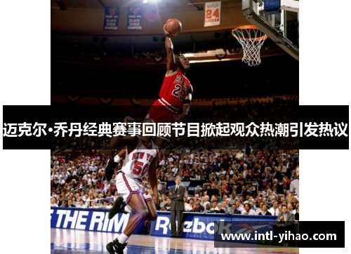 迈克尔·乔丹经典赛事回顾节目掀起观众热潮引发热议 迈克尔·乔丹经典赛事回顾节目掀起观众热潮引发热议