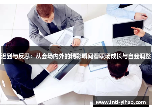 迟到与反思:从会场内外的精彩瞬间看职场成长与自我调整 迟到与反思:从会场内外的精彩瞬间看职场成长与自我调整
