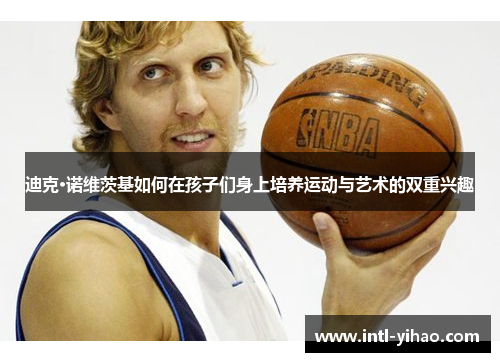 迪克·诺维茨基如何在孩子们身上培养运动与艺术的双重兴趣 迪克·诺维茨基如何在孩子们身上培养运动与艺术的双重兴趣