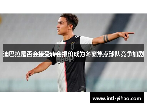 迪巴拉是否会接受转会报价成为冬窗焦点球队竞争加剧 迪巴拉是否会接受转会报价成为冬窗焦点球队竞争加剧