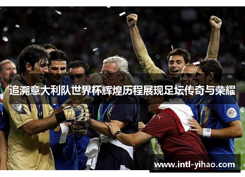 追溯意大利队世界杯辉煌历程展现足坛传奇与荣耀