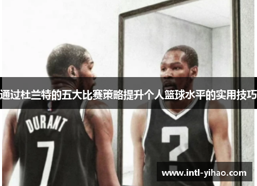 通过杜兰特的五大比赛策略提升个人篮球水平的实用技巧 通过杜兰特的五大比赛策略提升个人篮球水平的实用技巧