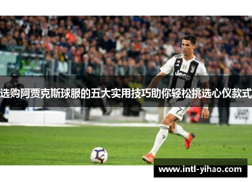 选购阿贾克斯球服的五大实用技巧助你轻松挑选心仪款式 选购阿贾克斯球服的五大实用技巧助你轻松挑选心仪款式