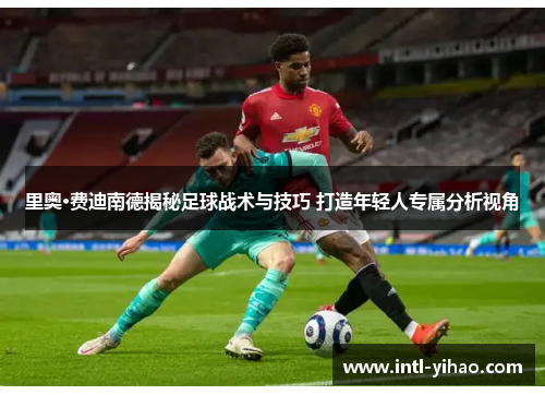 里奥·费迪南德揭秘足球战术与技巧 打造年轻人专属分析视角 里奥·费迪南德揭秘足球战术与技巧 打造年轻人专属分析视角