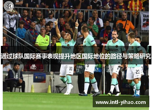 通过球队国际赛事表现提升地区国际地位的路径与策略研究 通过球队国际赛事表现提升地区国际地位的路径与策略研究