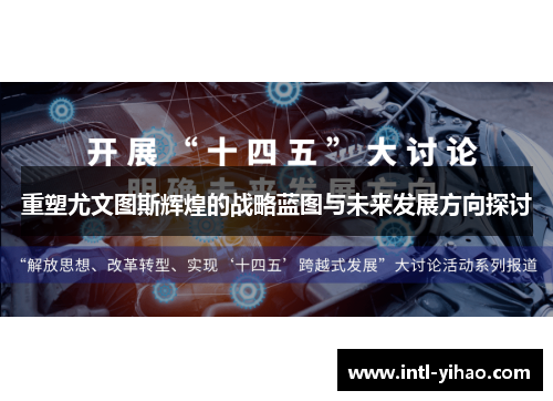 重塑尤文图斯辉煌的战略蓝图与未来发展方向探讨 重塑尤文图斯辉煌的战略蓝图与未来发展方向探讨