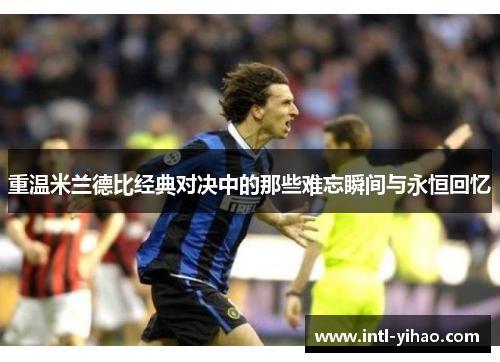 重温米兰德比经典对决中的那些难忘瞬间与永恒回忆 重温米兰德比经典对决中的那些难忘瞬间与永恒回忆
