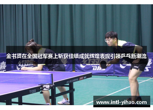 金书贤在全国冠军赛上斩获佳绩成就辉煌表现引领乒乓新潮流 金书贤在全国冠军赛上斩获佳绩成就辉煌表现引领乒乓新潮流