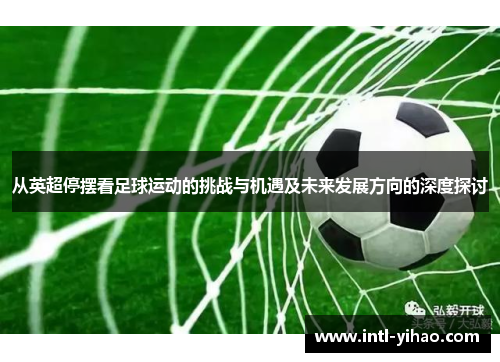 从英超停摆看足球运动的挑战与机遇及未来发展方向的深度探讨 从英超停摆看足球运动的挑战与机遇及未来发展方向的深度探讨