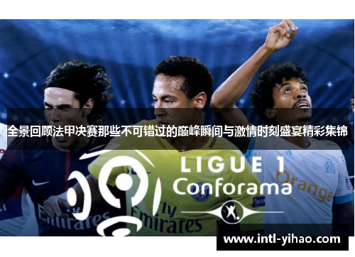全景回顾法甲决赛那些不可错过的巅峰瞬间与激情时刻盛宴精彩集锦 全景回顾法甲决赛那些不可错过的巅峰瞬间与激情时刻盛宴精彩集锦