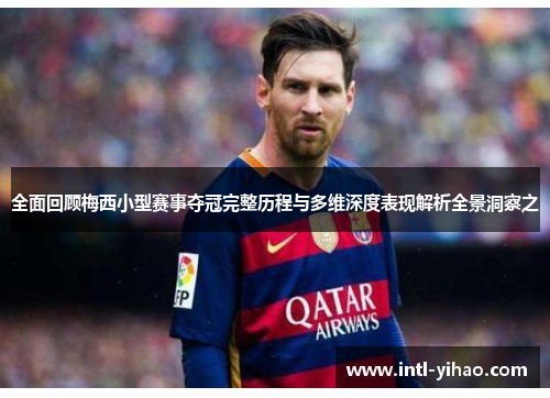 全面回顾梅西小型赛事夺冠完整历程与多维深度表现解析全景洞察之