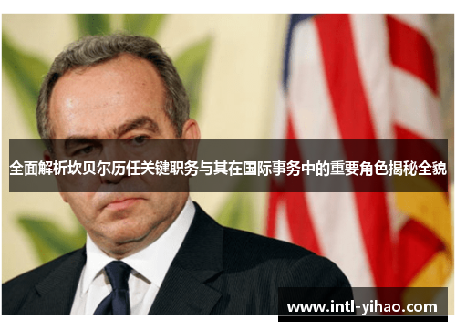 全面解析坎贝尔历任关键职务与其在国际事务中的重要角色揭秘全貌 全面解析坎贝尔历任关键职务与其在国际事务中的重要角色揭秘全貌