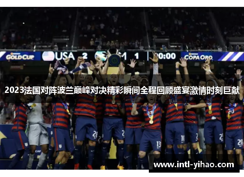 2023法国对阵波兰巅峰对决精彩瞬间全程回顾盛宴激情时刻巨献 2023法国对阵波兰巅峰对决精彩瞬间全程回顾盛宴激情时刻巨献