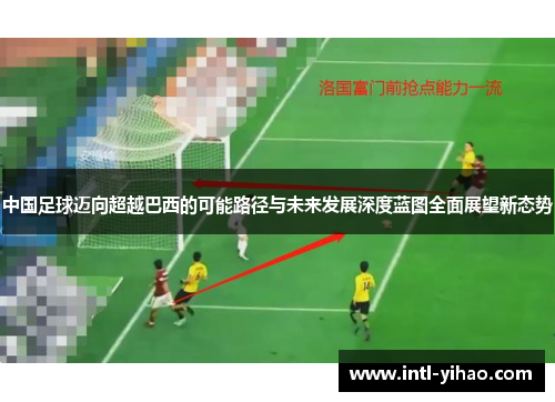 中国足球迈向超越巴西的可能路径与未来发展深度蓝图全面展望新态势 中国足球迈向超越巴西的可能路径与未来发展深度蓝图全面展望新态势
