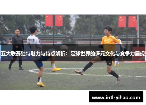 五大联赛独特魅力与特点解析：足球世界的多元文化与竞争力展现