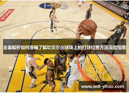 全面解析如何准确了解坎贝尔在球场上的打球位置方法深度指南