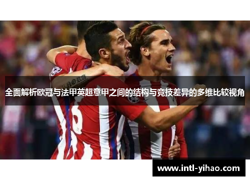 全面解析欧冠与法甲英超意甲之间的结构与竞技差异的多维比较视角