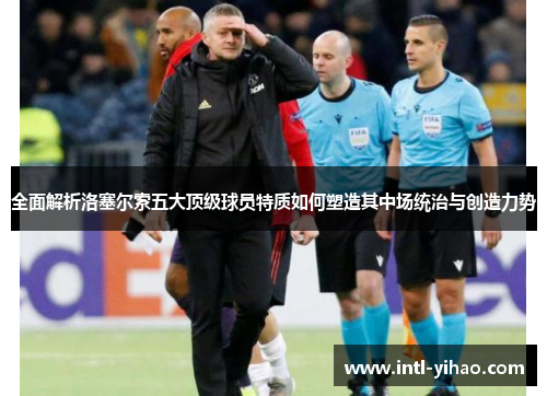全面解析洛塞尔索五大顶级球员特质如何塑造其中场统治与创造力势