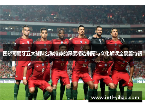 围绕葡萄牙五大球队名称推荐的深度精选指南与文化解读全景篇特辑
