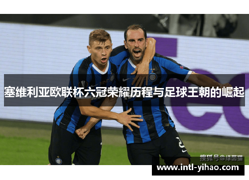 塞维利亚欧联杯六冠荣耀历程与足球王朝的崛起
